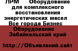 ЛРМ-500 Оборудование для комплексного восстановления энергетических масел - Все города Бизнес » Оборудование   . Забайкальский край